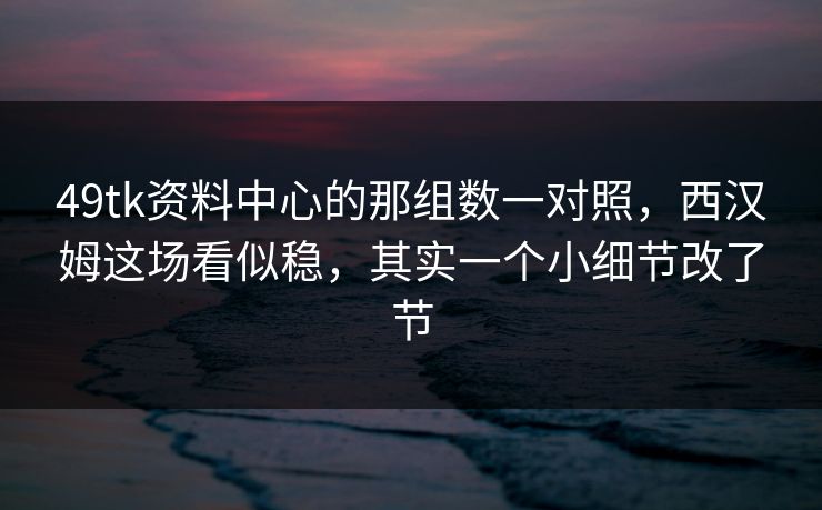 49tk资料中心的那组数一对照，西汉姆这场看似稳，其实一个小细节改了节
