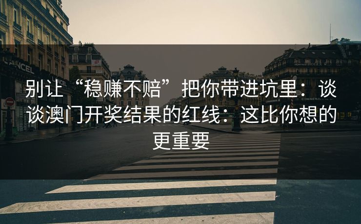 别让“稳赚不赔”把你带进坑里：谈谈澳门开奖结果的红线：这比你想的更重要