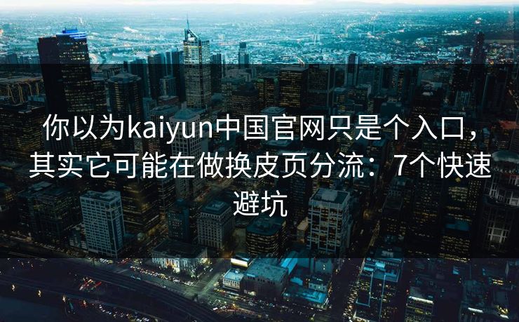 你以为kaiyun中国官网只是个入口，其实它可能在做换皮页分流：7个快速避坑