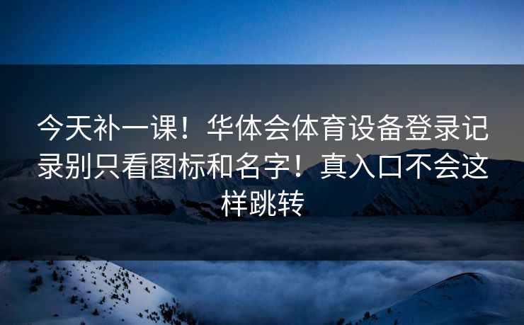 今天补一课！华体会体育设备登录记录别只看图标和名字！真入口不会这样跳转