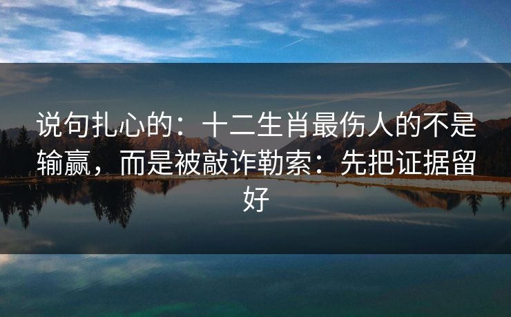 说句扎心的：十二生肖最伤人的不是输赢，而是被敲诈勒索：先把证据留好
