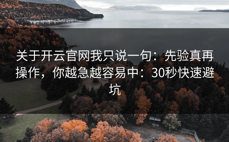 关于开云官网我只说一句：先验真再操作，你越急越容易中：30秒快速避坑