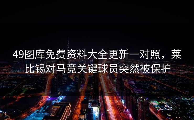 49图库免费资料大全更新一对照，莱比锡对马竞关键球员突然被保护