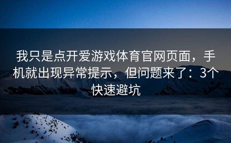我只是点开爱游戏体育官网页面，手机就出现异常提示，但问题来了：3个快速避坑