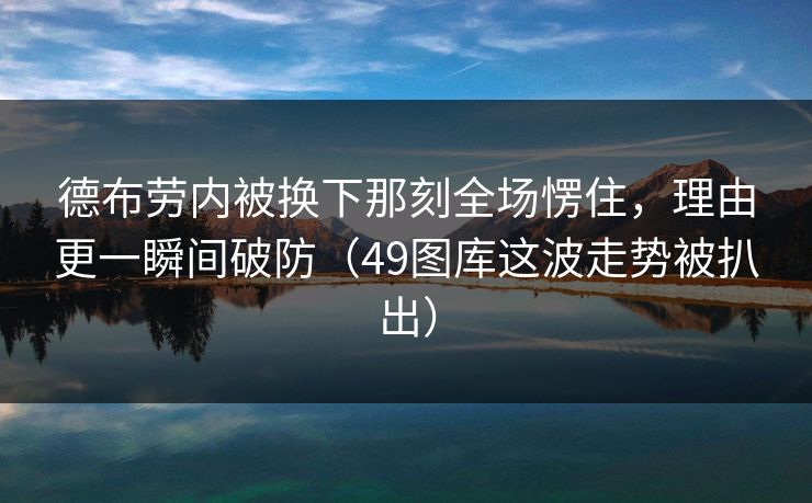 德布劳内被换下那刻全场愣住，理由更一瞬间破防（49图库这波走势被扒出）