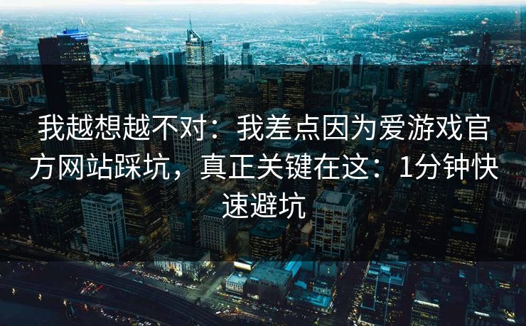 我越想越不对：我差点因为爱游戏官方网站踩坑，真正关键在这：1分钟快速避坑
