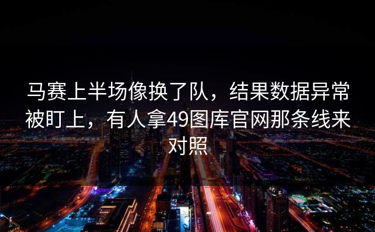 马赛上半场像换了队,结果数据异常被盯上,有人拿49图库官网那条线来对照 马赛上半场像换了队,结果数据异常被盯上,有人拿49图库官网那条线来对照