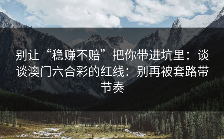 别让“稳赚不赔”把你带进坑里:谈谈澳门六合彩的红线:别再被套路带节奏 别让“稳赚不赔”把你带进坑里:谈谈澳门六合彩的红线:别再被套路带节奏
