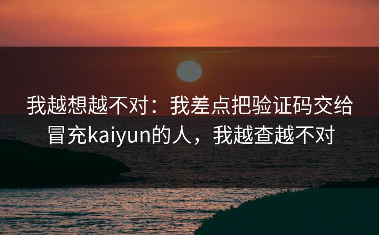 我越想越不对：我差点把验证码交给冒充kaiyun的人，我越查越不对