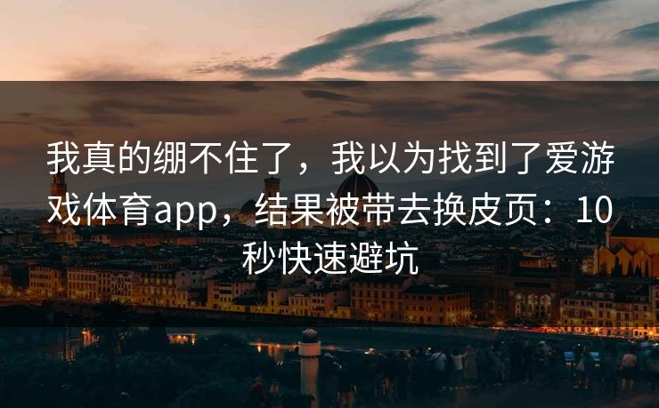 我真的绷不住了,我以为找到了爱游戏体育app,结果被带去换皮页:10秒快速避坑 我真的绷不住了,我以为找到了爱游戏体育app,结果被带去换皮页:10秒快速避坑