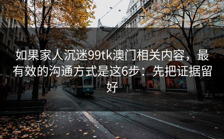 如果家人沉迷99tk澳门相关内容，最有效的沟通方式是这6步：先把证据留好