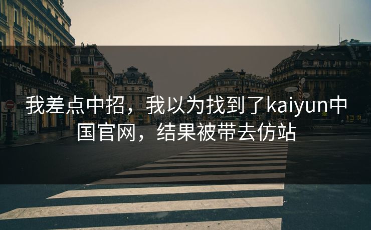 我差点中招，我以为找到了kaiyun中国官网，结果被带去仿站