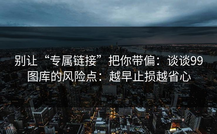别让“专属链接”把你带偏:谈谈99图库的风险点:越早止损越省心 别让“专属链接”把你带偏:谈谈99图库的风险点:越早止损越省心