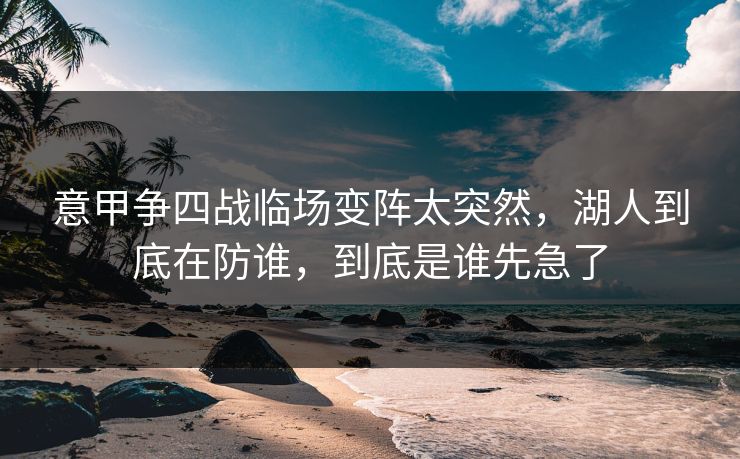 意甲争四战临场变阵太突然,湖人到底在防谁,到底是谁先急了 意甲争四战临场变阵太突然,湖人到底在防谁,到底是谁先急了