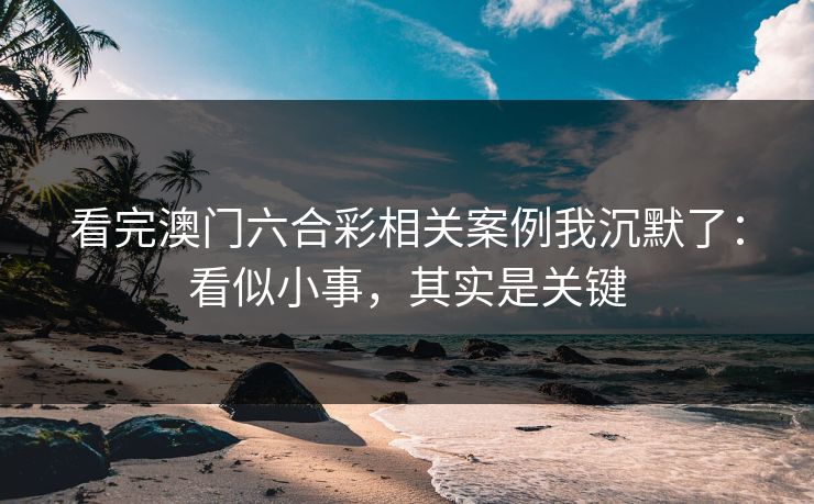 看完澳门六合彩相关案例我沉默了:看似小事,其实是关键 看完澳门六合彩相关案例我沉默了:看似小事,其实是关键