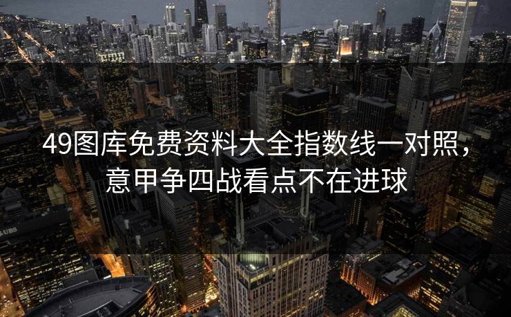 49图库免费资料大全指数线一对照,意甲争四战看点不在进球 49图库免费资料大全指数线一对照,意甲争四战看点不在进球
