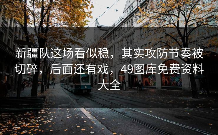 新疆队这场看似稳,其实攻防节奏被切碎,后面还有戏,49图库免费资料大全 新疆队这场看似稳,其实攻防节奏被切碎,后面还有戏,49图库免费资料大全