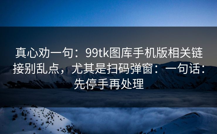 真心劝一句:99tk图库手机版相关链接别乱点,尤其是扫码弹窗:一句话:先停手再处理 真心劝一句:99tk图库手机版相关链接别乱点,尤其是扫码弹窗:一句话:先停手再处理
