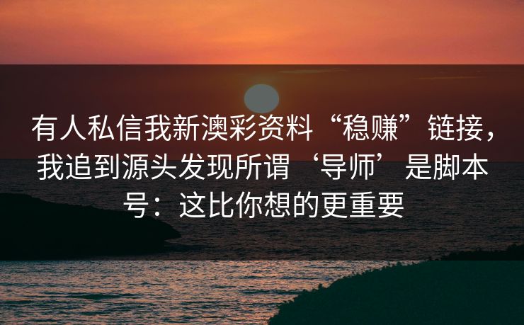 有人私信我新澳彩资料“稳赚”链接,我追到源头发现所谓‘导师’是脚本号:这比你想的更重要 有人私信我新澳彩资料“稳赚”链接,我追到源头发现所谓‘导师’是脚本号:这比你想的更重要