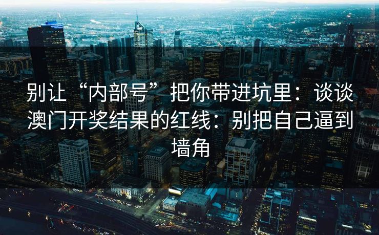 别让“内部号”把你带进坑里:谈谈澳门开奖结果的红线:别把自己逼到墙角 别让“内部号”把你带进坑里:谈谈澳门开奖结果的红线:别把自己逼到墙角