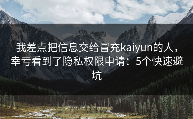 我差点把信息交给冒充kaiyun的人,幸亏看到了隐私权限申请:5个快速避坑 我差点把信息交给冒充kaiyun的人,幸亏看到了隐私权限申请:5个快速避坑
