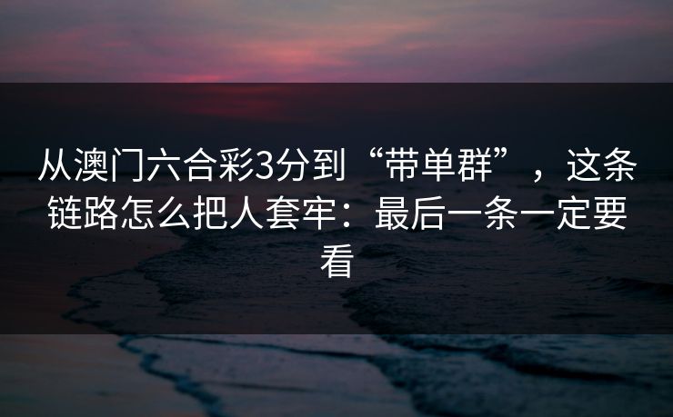从澳门六合彩3分到“带单群”，这条链路怎么把人套牢：最后一条一定要看