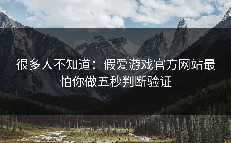 很多人不知道:假爱游戏官方网站最怕你做五秒判断验证 很多人不知道:假爱游戏官方网站最怕你做五秒判断验证
