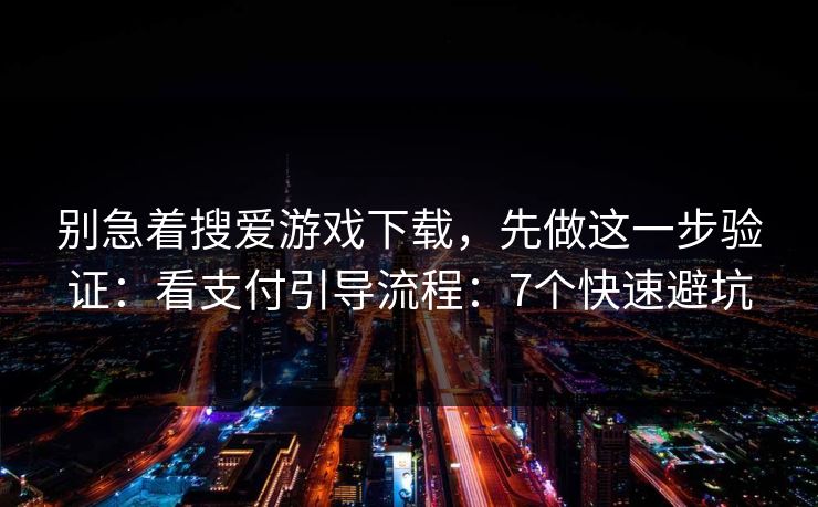 别急着搜爱游戏下载,先做这一步验证:看支付引导流程:7个快速避坑 别急着搜爱游戏下载,先做这一步验证:看支付引导流程:7个快速避坑