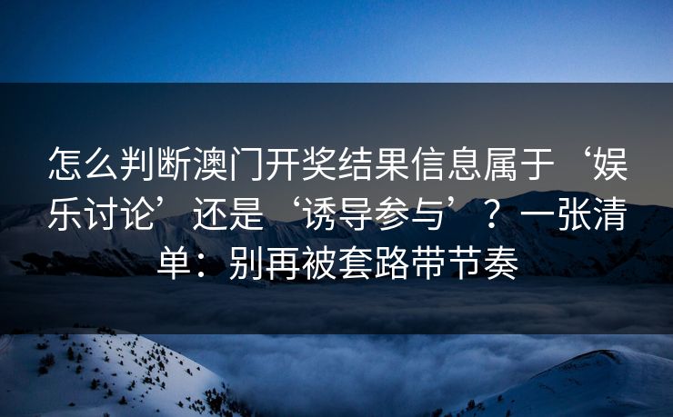 怎么判断澳门开奖结果信息属于‘娱乐讨论’还是‘诱导参与’?一张清单:别再被套路带节奏 怎么判断澳门开奖结果信息属于‘娱乐讨论’还是‘诱导参与’?一张清单:别再被套路带节奏
