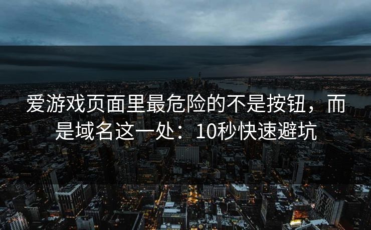 爱游戏页面里最危险的不是按钮，而是域名这一处：10秒快速避坑