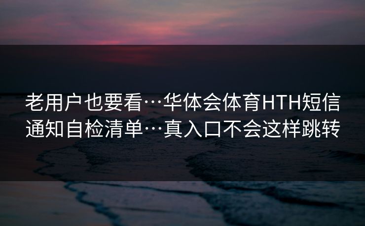 老用户也要看…华体会体育HTH短信通知自检清单…真入口不会这样跳转 老用户也要看…华体会体育HTH短信通知自检清单…真入口不会这样跳转