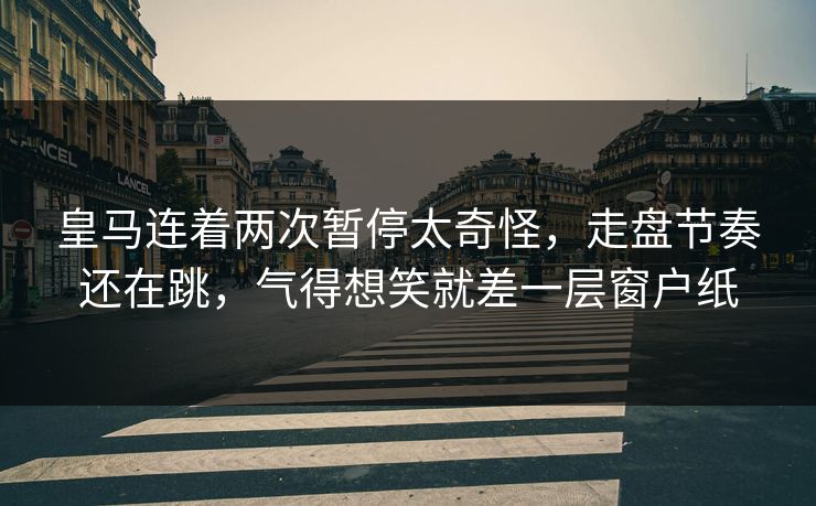 皇马连着两次暂停太奇怪，走盘节奏还在跳，气得想笑就差一层窗户纸