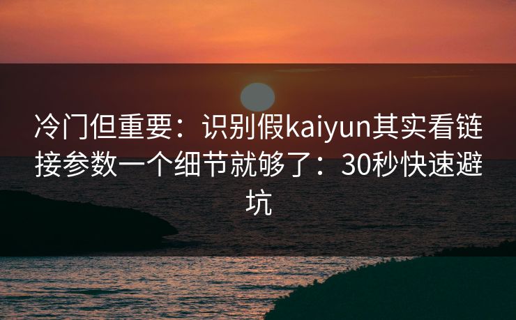 冷门但重要：识别假kaiyun其实看链接参数一个细节就够了：30秒快速避坑