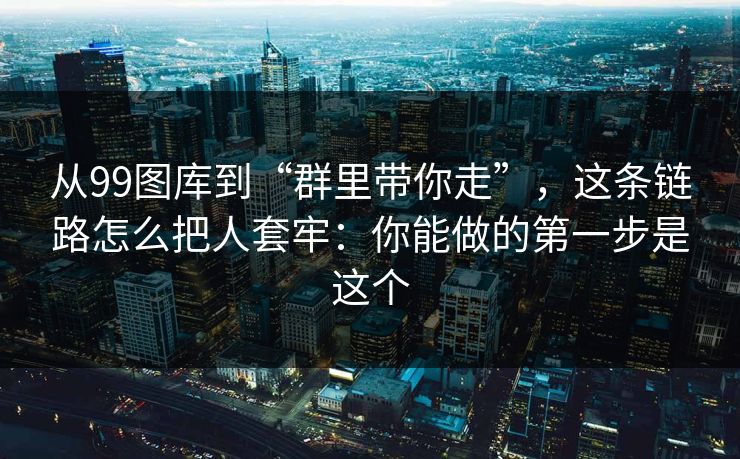 从99图库到“群里带你走”，这条链路怎么把人套牢：你能做的第一步是这个