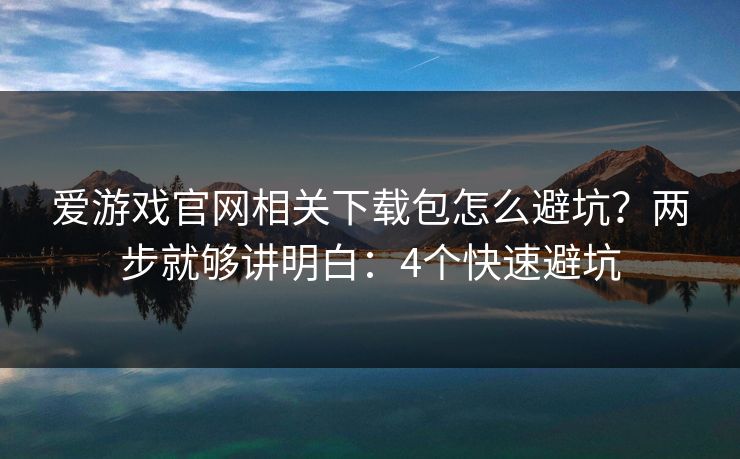 爱游戏官网相关下载包怎么避坑?两步就够讲明白:4个快速避坑 爱游戏官网相关下载包怎么避坑?两步就够讲明白:4个快速避坑
