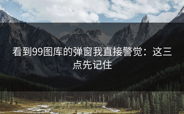 看到99图库的弹窗我直接警觉：这三点先记住
