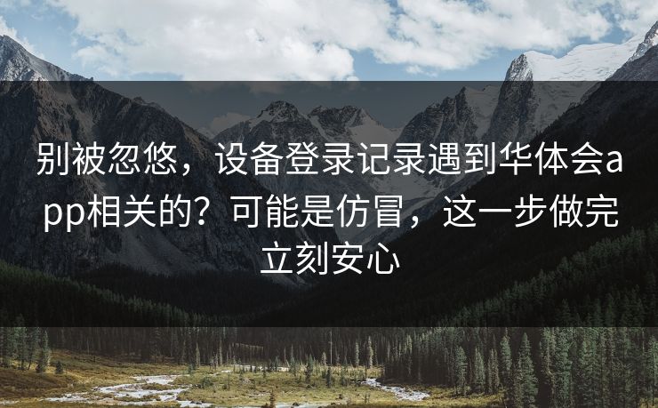 别被忽悠,设备登录记录遇到华体会app相关的?可能是仿冒,这一步做完立刻安心 别被忽悠,设备登录记录遇到华体会app相关的?可能是仿冒,这一步做完立刻安心