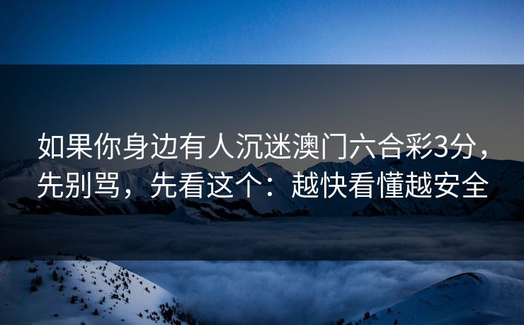 如果你身边有人沉迷澳门六合彩3分,先别骂,先看这个:越快看懂越安全 如果你身边有人沉迷澳门六合彩3分,先别骂,先看这个:越快看懂越安全