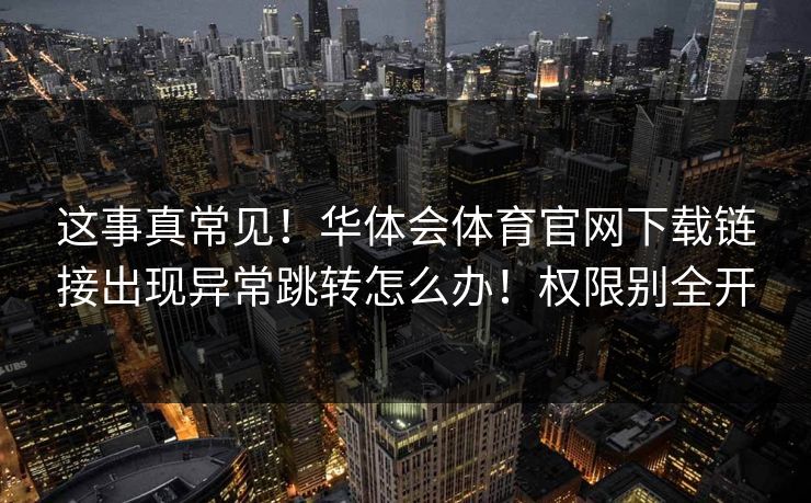 这事真常见！华体会体育官网下载链接出现异常跳转怎么办！权限别全开