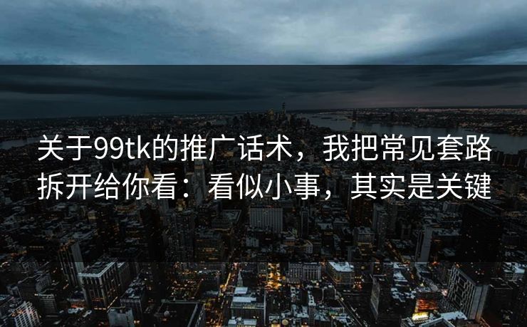关于99tk的推广话术，我把常见套路拆开给你看：看似小事，其实是关键