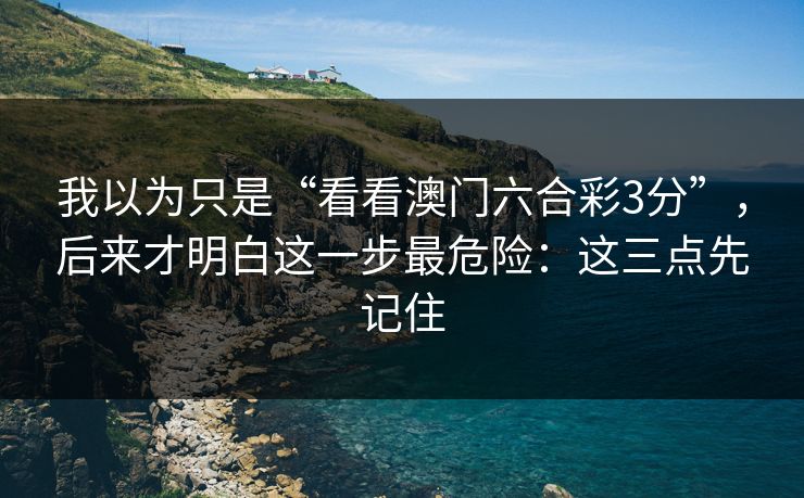 我以为只是“看看澳门六合彩3分”，后来才明白这一步最危险：这三点先记住
