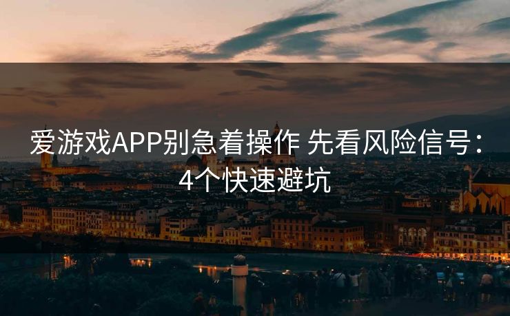 爱游戏APP别急着操作 先看风险信号：4个快速避坑