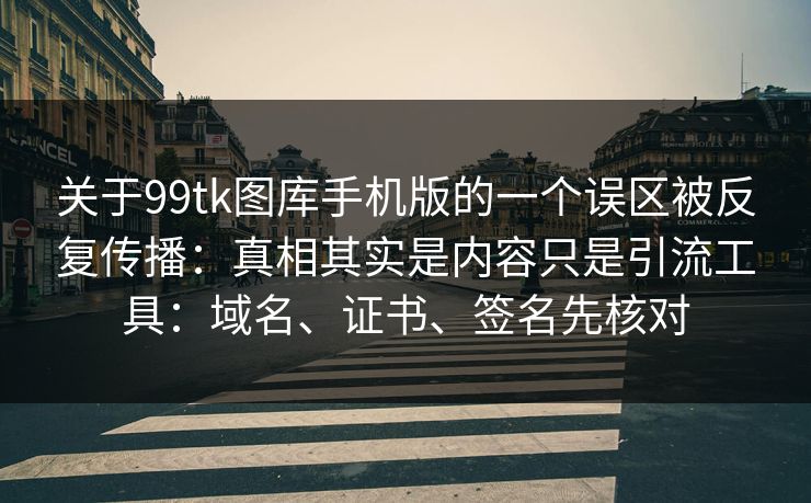 关于99tk图库手机版的一个误区被反复传播:真相其实是内容只是引流工具:域名、证书、签名先核对 关于99tk图库手机版的一个误区被反复传播:真相其实是内容只是引流工具:域名、证书、签名先核对