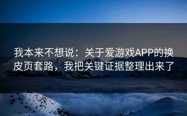 我本来不想说：关于爱游戏APP的换皮页套路，我把关键证据整理出来了