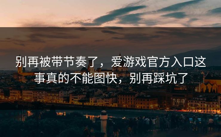 别再被带节奏了，爱游戏官方入口这事真的不能图快，别再踩坑了