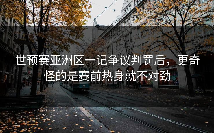 世预赛亚洲区一记争议判罚后,更奇怪的是赛前热身就不对劲 世预赛亚洲区一记争议判罚后,更奇怪的是赛前热身就不对劲