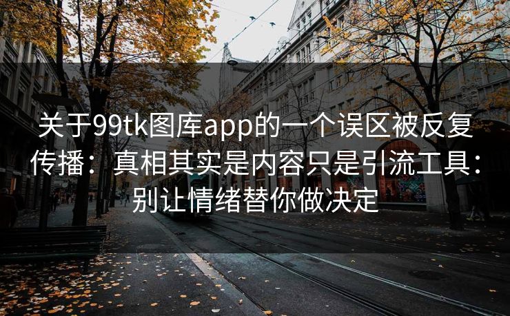关于99tk图库app的一个误区被反复传播：真相其实是内容只是引流工具：别让情绪替你做决定