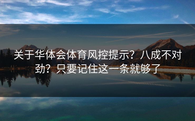 关于华体会体育风控提示?八成不对劲?只要记住这一条就够了 关于华体会体育风控提示?八成不对劲?只要记住这一条就够了